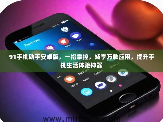 91手机助手安卓版,一指掌控,畅享万款应用,提升手机生活体验神器 91手机助手安卓版,一指掌控,畅享万款应用,提升手机生活体验神器