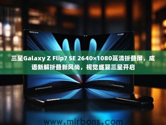 三星Galaxy Z Flip7 SE 2640×1080高清折叠屏,成语新解折叠新风尚,视觉盛宴三星开启 三星Galaxy Z Flip7 SE 2640×1080高清折叠屏,成语新解折叠新风尚,视觉盛宴三星开启