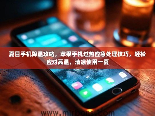夏日手机降温攻略，苹果手机过热应急处理技巧，轻松应对高温，清凉使用一夏
