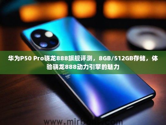 华为P50 Pro骁龙888旗舰评测，8GB/512GB存储，体验骁龙888动力引擎的魅力