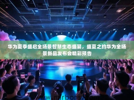 华为夏季盛启全场景智慧生态盛宴，盛夏之约华为全场景新品发布会精彩预告