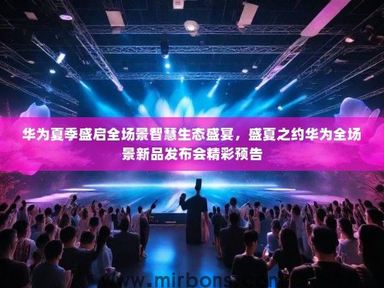 华为夏季盛启全场景智慧生态盛宴，盛夏之约华为全场景新品发布会精彩预告
