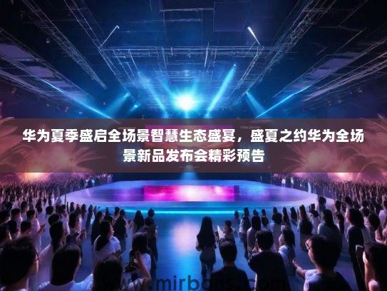 华为夏季盛启全场景智慧生态盛宴，盛夏之约华为全场景新品发布会精彩预告