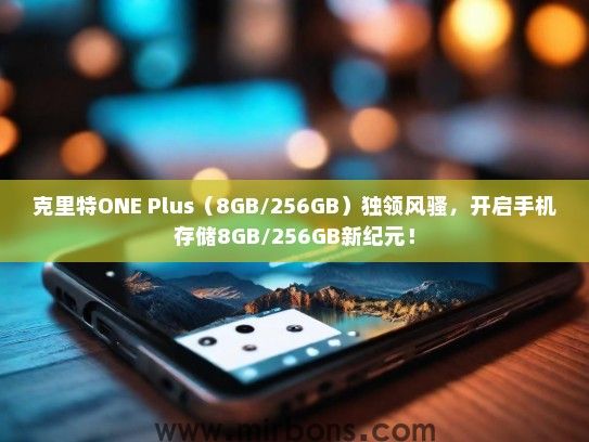 克里特ONE Plus（8GB/256GB）独领风骚，开启手机存储8GB/256GB新纪元！