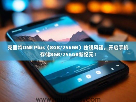 克里特ONE Plus（8GB/256GB）独领风骚，开启手机存储8GB/256GB新纪元！
