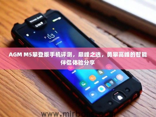 AGM M5攀登版手机评测,巅峰之选,勇攀高峰的智能伴侣体验分享 AGM M5攀登版手机评测,巅峰之选,勇攀高峰的智能伴侣体验分享