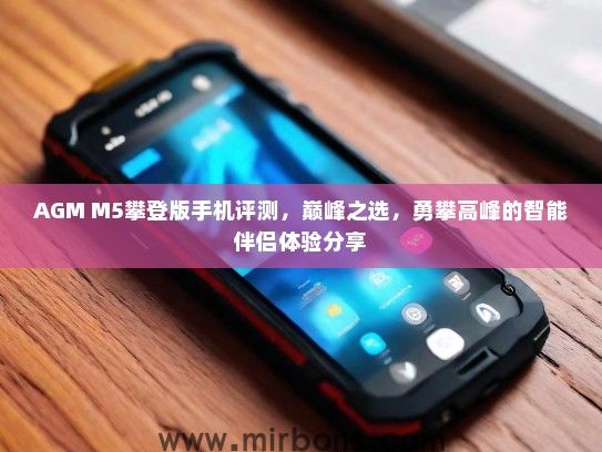 AGM M5攀登版手机评测,巅峰之选,勇攀高峰的智能伴侣体验分享 AGM M5攀登版手机评测,巅峰之选,勇攀高峰的智能伴侣体验分享