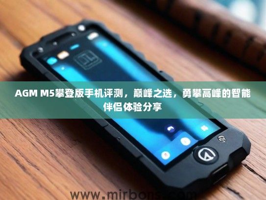 AGM M5攀登版手机评测,巅峰之选,勇攀高峰的智能伴侣体验分享 AGM M5攀登版手机评测,巅峰之选,勇攀高峰的智能伴侣体验分享