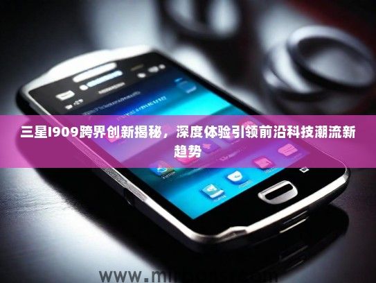 三星I909跨界创新揭秘，深度体验引领前沿科技潮流新趋势