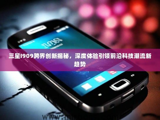 三星I909跨界创新揭秘，深度体验引领前沿科技潮流新趋势