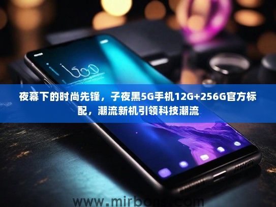 夜幕下的时尚先锋，子夜黑5G手机12G+256G官方标配，潮流新机引领科技潮流