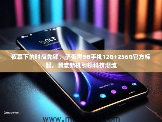夜幕下的时尚先锋，子夜黑5G手机12G+256G官方标配，潮流新机引领科技潮流