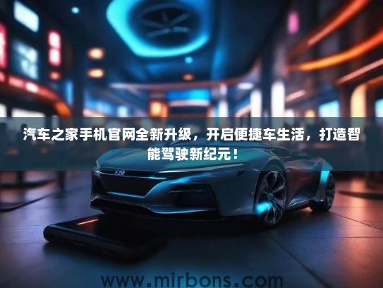 汽车之家手机官网全新升级,开启便捷车生活,打造智能驾驶新纪元! 汽车之家手机官网全新升级,开启便捷车生活,打造智能驾驶新纪元!
