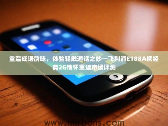 重温成语韵味，体验轻触通话之妙—飞利浦E188A携经典2G情怀重返市场评测