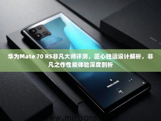 华为Mate 70 RS非凡大师评测，匠心独运设计解析，非凡之作性能体验深度剖析