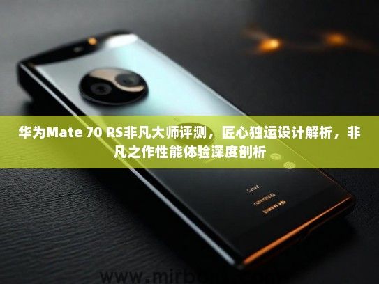 华为Mate 70 RS非凡大师评测，匠心独运设计解析，非凡之作性能体验深度剖析