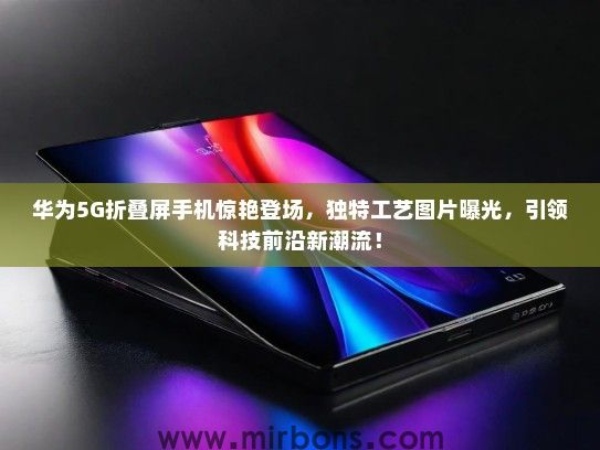 华为5G折叠屏手机惊艳登场，独特工艺图片曝光，引领科技前沿新潮流！
