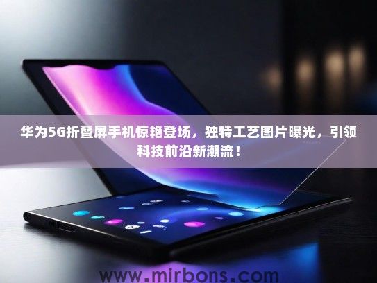 华为5G折叠屏手机惊艳登场，独特工艺图片曝光，引领科技前沿新潮流！