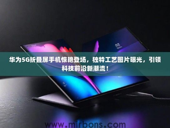 华为5G折叠屏手机惊艳登场，独特工艺图片曝光，引领科技前沿新潮流！