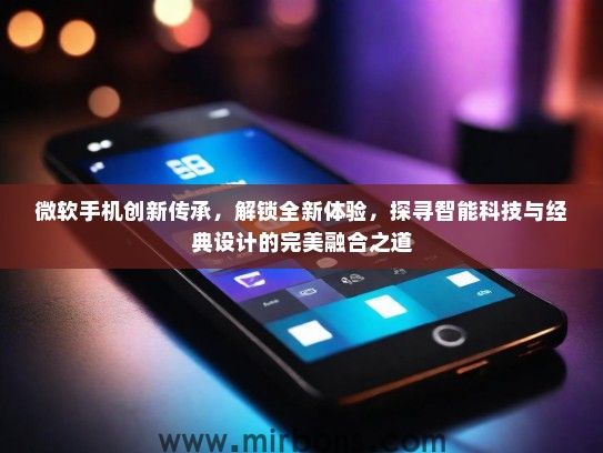 微软手机创新传承,解锁全新体验,探寻智能科技与经典设计的完美融合之道 微软手机创新传承,解锁全新体验,探寻智能科技与经典设计的完美融合之道