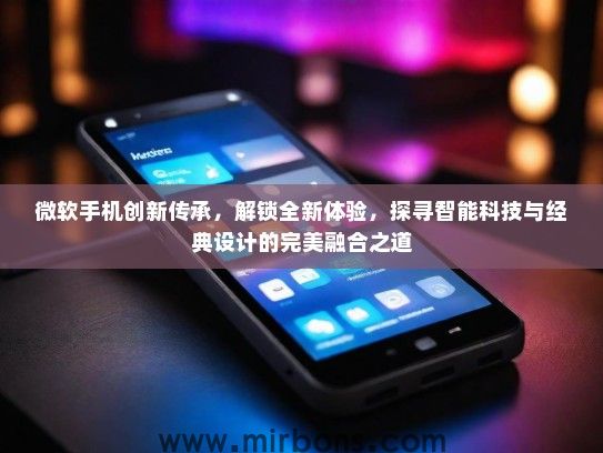微软手机创新传承,解锁全新体验,探寻智能科技与经典设计的完美融合之道 微软手机创新传承,解锁全新体验,探寻智能科技与经典设计的完美融合之道