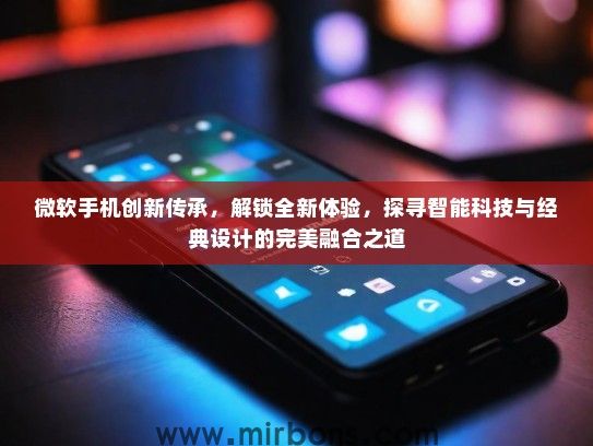 微软手机创新传承,解锁全新体验,探寻智能科技与经典设计的完美融合之道 微软手机创新传承,解锁全新体验,探寻智能科技与经典设计的完美融合之道