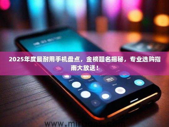 2025年度最耐用手机盘点，金榜题名揭秘，专业选购指南大放送！