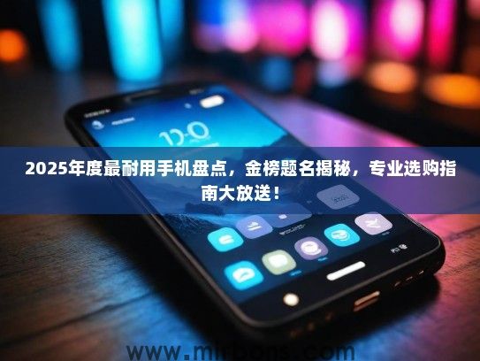 2025年度最耐用手机盘点，金榜题名揭秘，专业选购指南大放送！