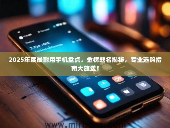 2025年度最耐用手机盘点，金榜题名揭秘，专业选购指南大放送！