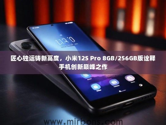 匠心独运铸新高度，小米12S Pro 8GB/256GB版诠释手机创新巅峰之作