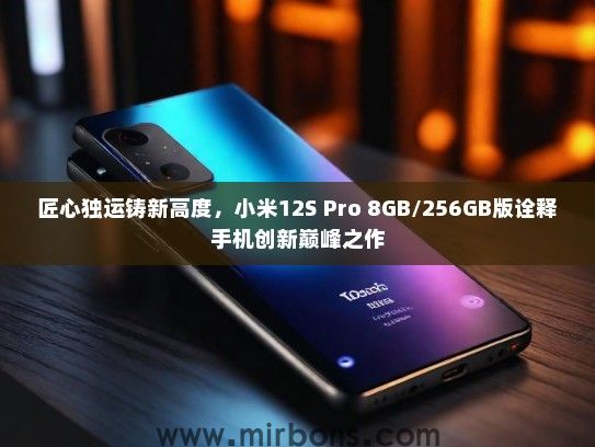 匠心独运铸新高度，小米12S Pro 8GB/256GB版诠释手机创新巅峰之作