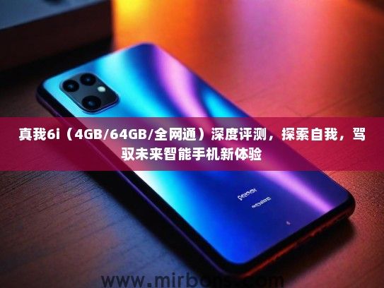 真我6i（4GB/64GB/全网通）深度评测，探索自我，驾驭未来智能手机新体验