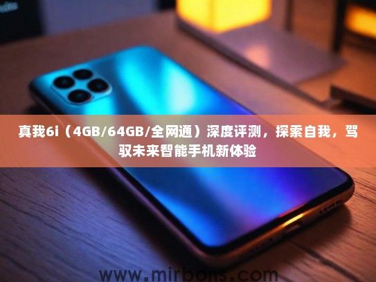 真我6i（4GB/64GB/全网通）深度评测，探索自我，驾驭未来智能手机新体验