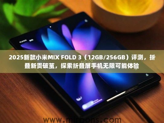 2025新款小米MIX FOLD 3（12GB/256GB）评测，折叠新贵破茧，探索折叠屏手机无限可能体验