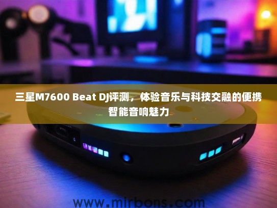 三星M7600 Beat DJ评测，体验音乐与科技交融的便携智能音响魅力