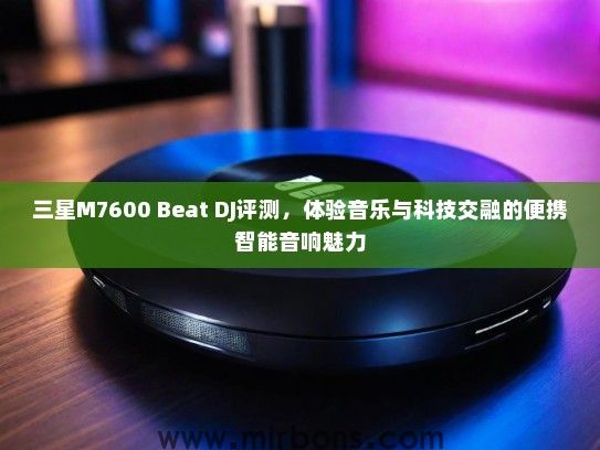 三星M7600 Beat DJ评测，体验音乐与科技交融的便携智能音响魅力