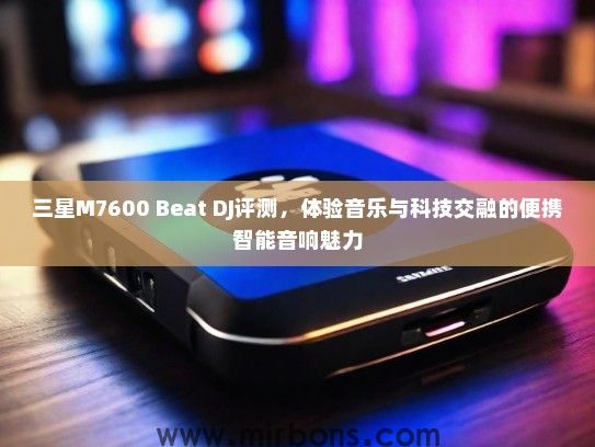 三星M7600 Beat DJ评测，体验音乐与科技交融的便携智能音响魅力