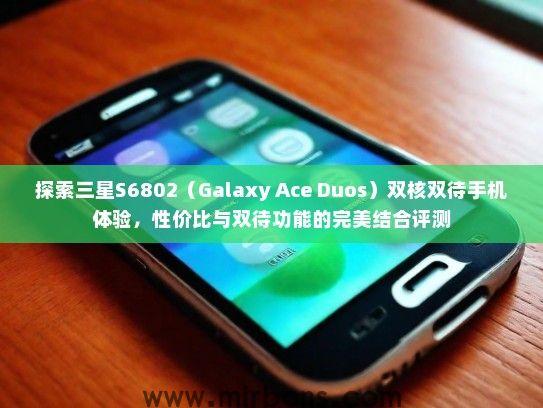 探索三星S6802（Galaxy Ace Duos）双核双待手机体验，性价比与双待功能的完美结合评测