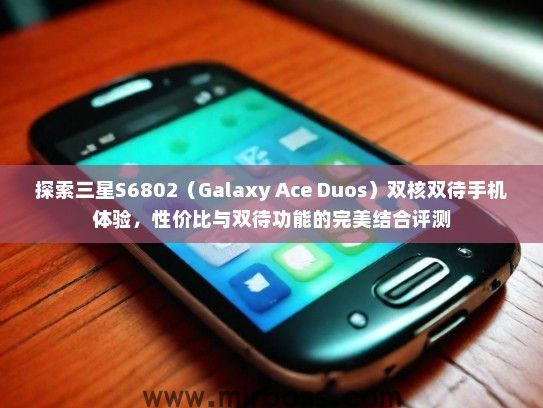 探索三星S6802（Galaxy Ace Duos）双核双待手机体验，性价比与双待功能的完美结合评测