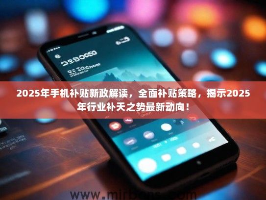 2025年手机补贴新政解读，全面补贴策略，揭示2025年行业补天之势最新动向！