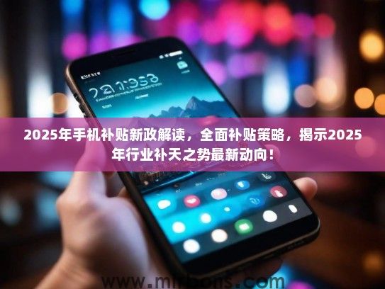 2025年手机补贴新政解读，全面补贴策略，揭示2025年行业补天之势最新动向！