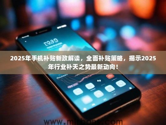2025年手机补贴新政解读，全面补贴策略，揭示2025年行业补天之势最新动向！