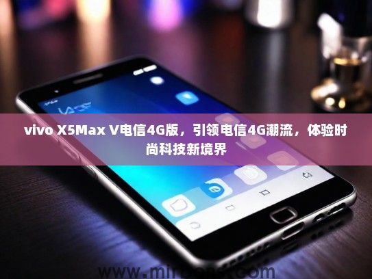 vivo X5Max V电信4G版，引领电信4G潮流，体验时尚科技新境界