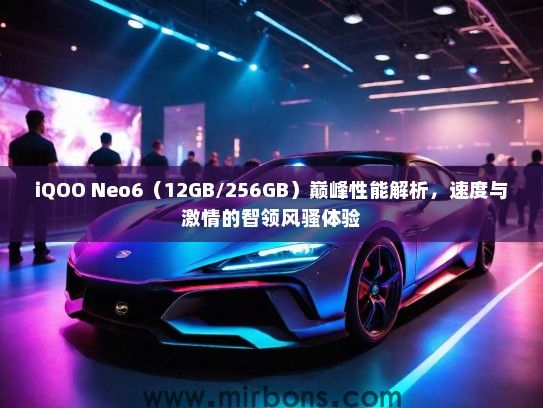 iQOO Neo6（12GB/256GB）巅峰性能解析，速度与激情的智领风骚体验