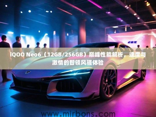 iQOO Neo6（12GB/256GB）巅峰性能解析，速度与激情的智领风骚体验