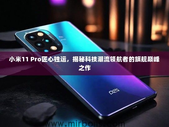 小米11 Pro匠心独运，揭秘科技潮流领航者的旗舰巅峰之作