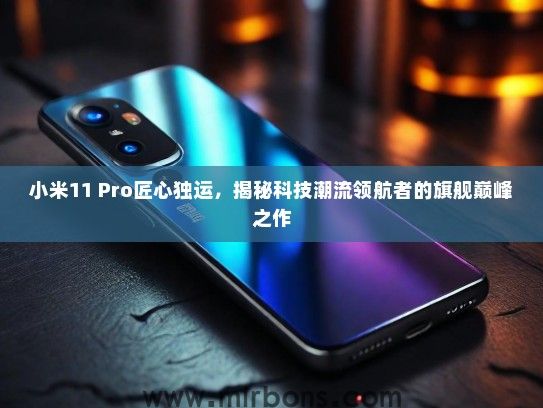 小米11 Pro匠心独运，揭秘科技潮流领航者的旗舰巅峰之作