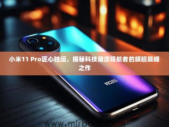 小米11 Pro匠心独运，揭秘科技潮流领航者的旗舰巅峰之作