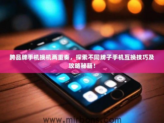 跨品牌手机换机两重奏，探索不同牌子手机互换技巧及攻略秘籍！