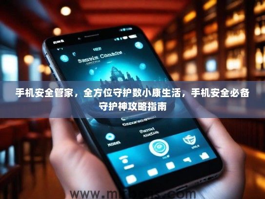 手机安全管家，全方位守护数小康生活，手机安全必备守护神攻略指南